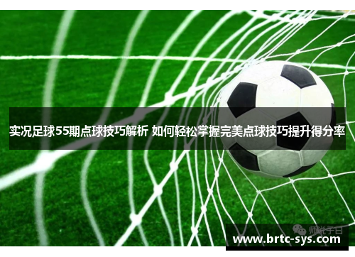 实况足球55期点球技巧解析 如何轻松掌握完美点球技巧提升得分率