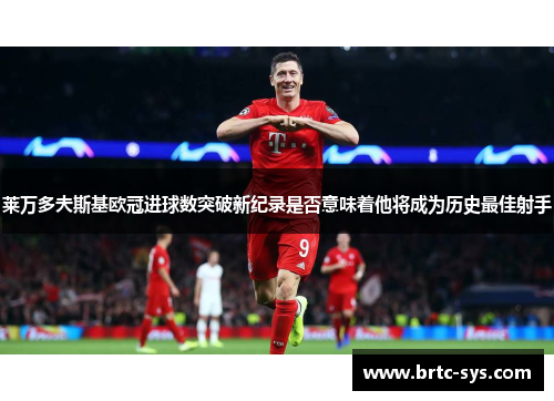 莱万多夫斯基欧冠进球数突破新纪录是否意味着他将成为历史最佳射手