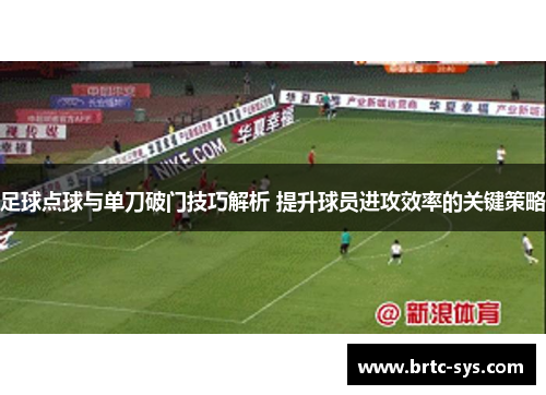 足球点球与单刀破门技巧解析 提升球员进攻效率的关键策略